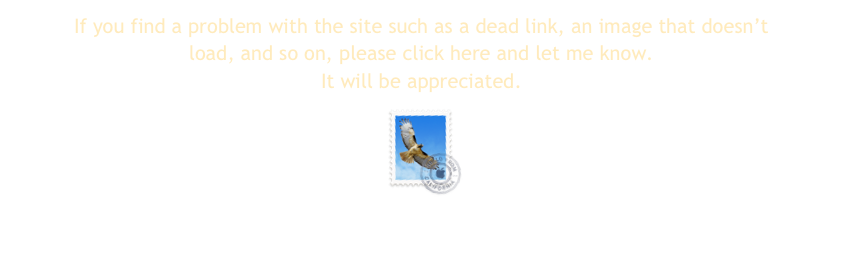If you find a problem with the site such as a dead link, an image that doesn’t load, and so on, please click here and let me know.  
It will be appreciated.
￼