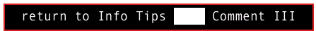 return to Info Tips FAQs Comment III